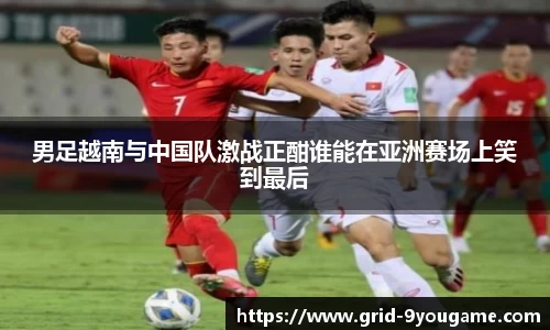 男足越南与中国队激战正酣谁能在亚洲赛场上笑到最后